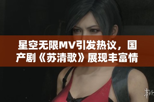 星空无限MV引发热议，国产剧《苏清歌》展现丰富情感世界