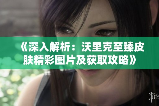 《深入解析：沃里克至臻皮肤精彩图片及获取攻略》