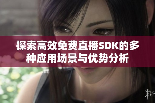 探索高效免费直播SDK的多种应用场景与优势分析
