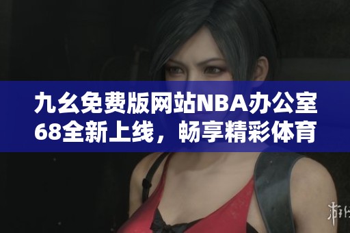 九幺免费版网站NBA办公室68全新上线，畅享精彩体育内容
