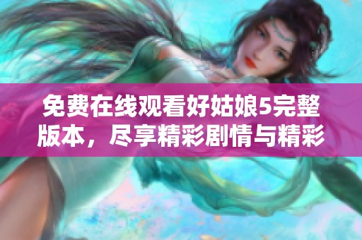 免费在线观看好姑娘5完整版本，尽享精彩剧情与精彩演出