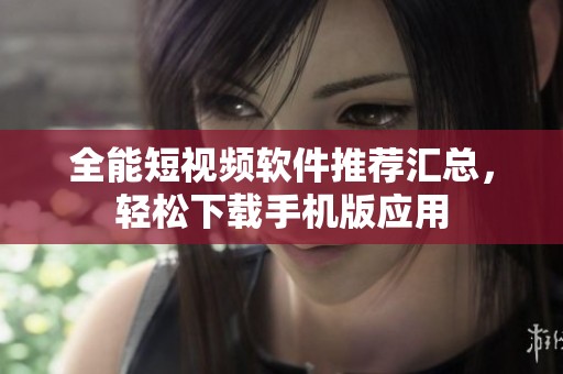全能短视频软件推荐汇总，轻松下载手机版应用