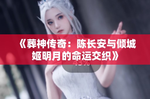 《葬神传奇：陈长安与倾城姬明月的命运交织》