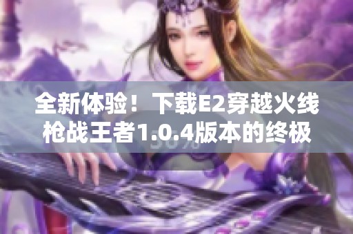 全新体验！下载E2穿越火线枪战王者1.0.4版本的终极冒险游戏