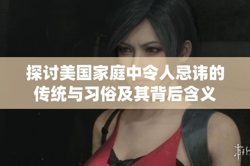 探讨美国家庭中令人忌讳的传统与习俗及其背后含义