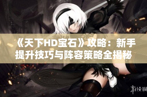 《天下HD宝石》攻略：新手提升技巧与阵容策略全揭秘！