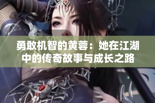 勇敢机智的黄蓉：她在江湖中的传奇故事与成长之路