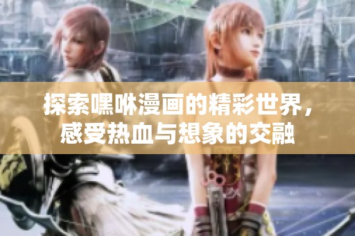探索嘿咻漫画的精彩世界，感受热血与想象的交融
