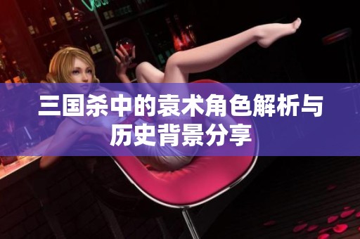 三国杀中的袁术角色解析与历史背景分享