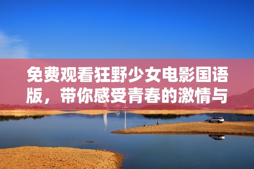 免费观看狂野少女电影国语版，带你感受青春的激情与冒险