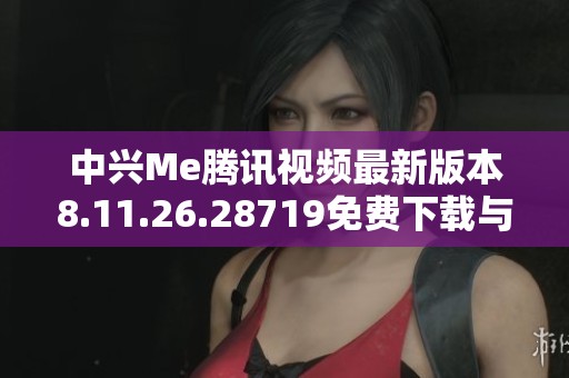 中兴Me腾讯视频最新版本8.11.26.28719免费下载与安装指南