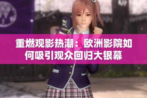 重燃观影热潮：欧洲影院如何吸引观众回归大银幕