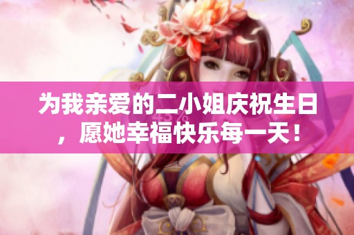 为我亲爱的二小姐庆祝生日，愿她幸福快乐每一天！