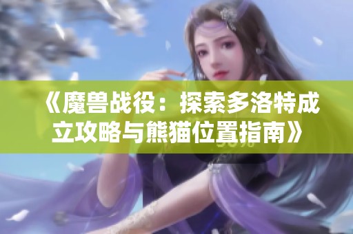 《魔兽战役：探索多洛特成立攻略与熊猫位置指南》