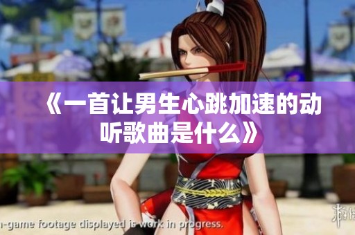 《一首让男生心跳加速的动听歌曲是什么》