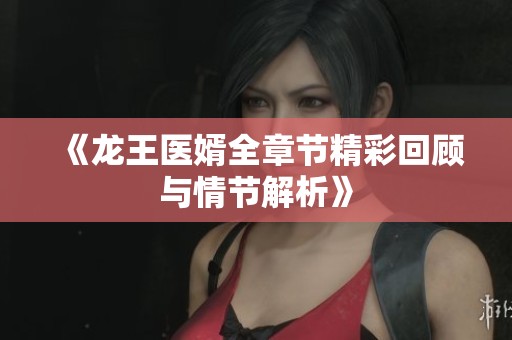 《龙王医婿全章节精彩回顾与情节解析》