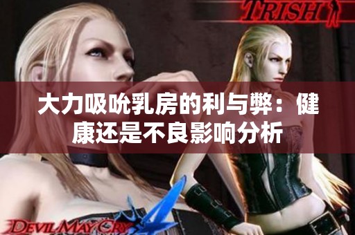 大力吸吮乳房的利与弊：健康还是不良影响分析