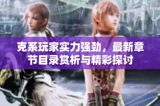 克系玩家实力强劲，最新章节目录赏析与精彩探讨