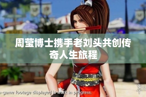 周莹博士携手老刘头共创传奇人生旅程