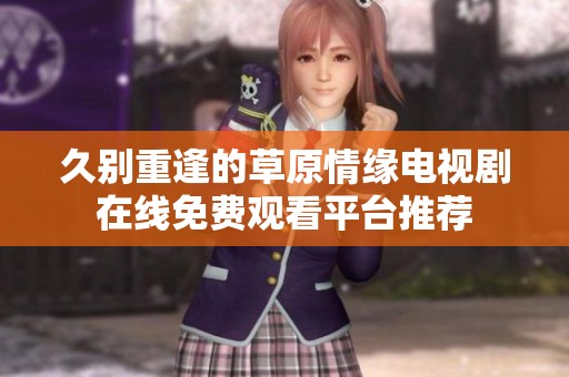 久别重逢的草原情缘电视剧在线免费观看平台推荐
