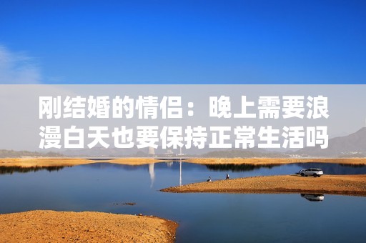 刚结婚的情侣：晚上需要浪漫白天也要保持正常生活吗