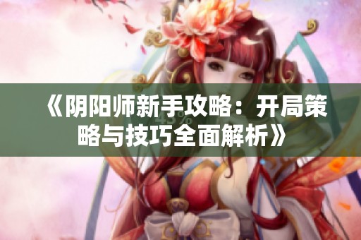 《阴阳师新手攻略：开局策略与技巧全面解析》