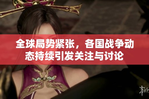 全球局势紧张，各国战争动态持续引发关注与讨论