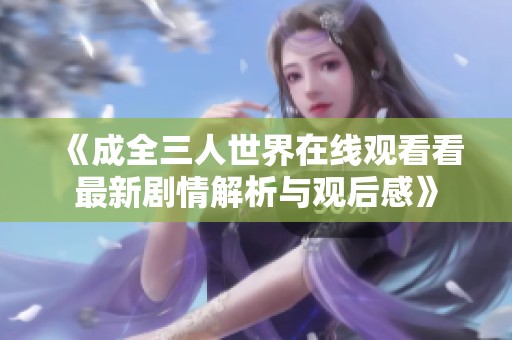 《成全三人世界在线观看看最新剧情解析与观后感》