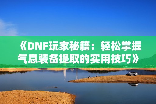 《DNF玩家秘籍：轻松掌握气息装备提取的实用技巧》