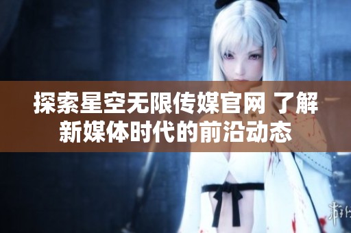 探索星空无限传媒官网 了解新媒体时代的前沿动态