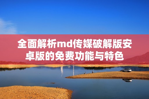全面解析md传媒破解版安卓版的免费功能与特色