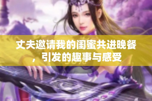 丈夫邀请我的闺蜜共进晚餐，引发的趣事与感受