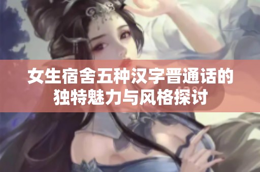 女生宿舍五种汉字晋通话的独特魅力与风格探讨