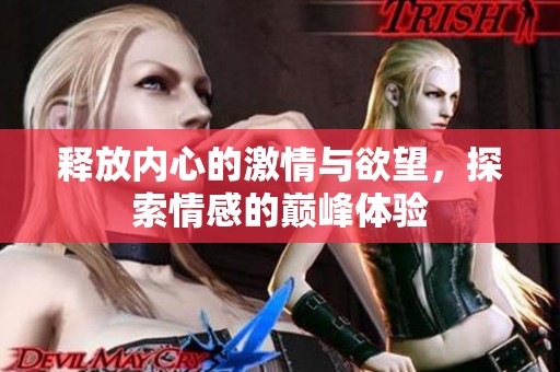 释放内心的激情与欲望，探索情感的巅峰体验