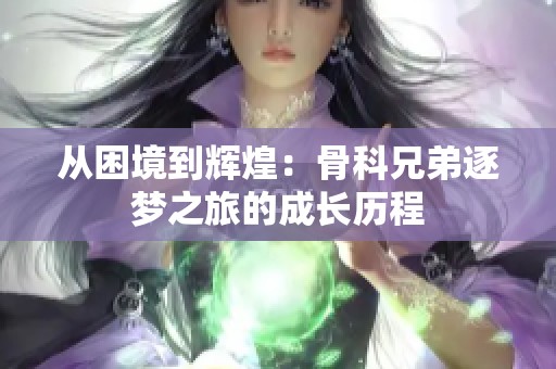 从困境到辉煌：骨科兄弟逐梦之旅的成长历程
