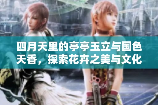 四月天里的亭亭玉立与国色天香，探索花卉之美与文化内涵