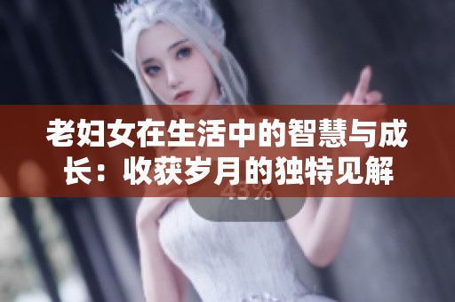 老妇女在生活中的智慧与成长：收获岁月的独特见解