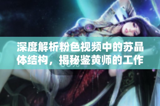 深度解析粉色视频中的苏晶体结构，揭秘鉴黄师的工作秘密