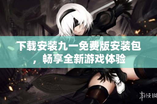 下载安装九一免费版安装包，畅享全新游戏体验