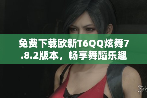 免费下载欧新T6QQ炫舞7.8.2版本，畅享舞蹈乐趣