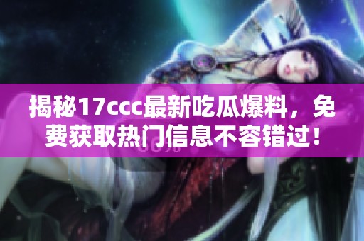 揭秘17ccc最新吃瓜爆料，免费获取热门信息不容错过！