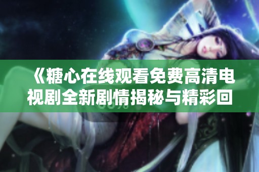 《糖心在线观看免费高清电视剧全新剧情揭秘与精彩回顾》