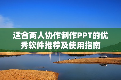 适合两人协作制作PPT的优秀软件推荐及使用指南