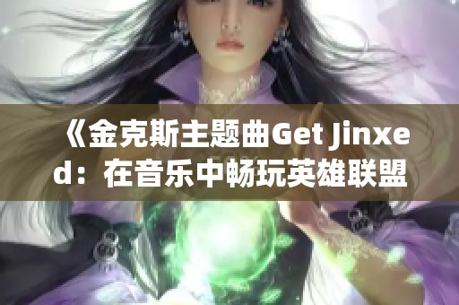 《金克斯主题曲Get Jinxed：在音乐中畅玩英雄联盟的奇妙旅程》