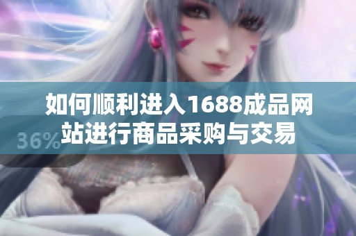 如何顺利进入1688成品网站进行商品采购与交易