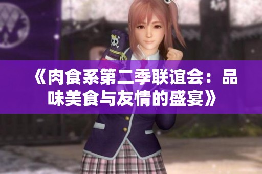 《肉食系第二季联谊会：品味美食与友情的盛宴》