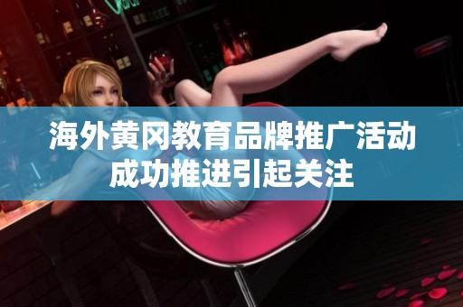 海外黄冈教育品牌推广活动成功推进引起关注