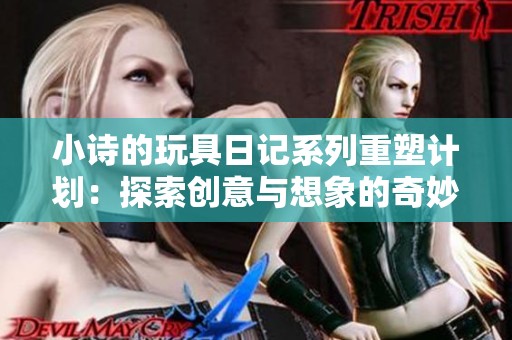 小诗的玩具日记系列重塑计划：探索创意与想象的奇妙旅程