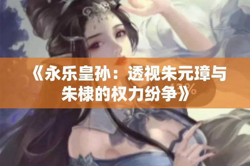 《永乐皇孙：透视朱元璋与朱棣的权力纷争》