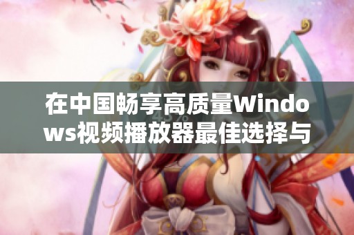 在中国畅享高质量Windows视频播放器最佳选择与推荐
